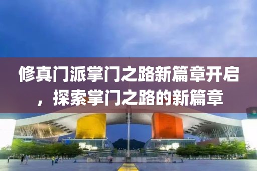 修真门派掌门之路新篇章开启，探索掌门之路的新篇章