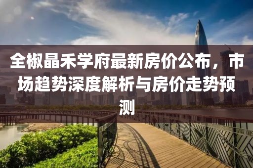 全椒晶禾学府最新房价公布，市场趋势深度解析与房价走势预测