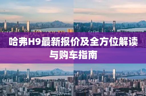 哈弗H9最新报价及全方位解读与购车指南