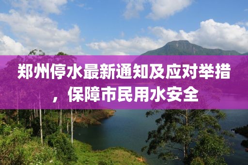 郑州停水最新通知及应对举措，保障市民用水安全