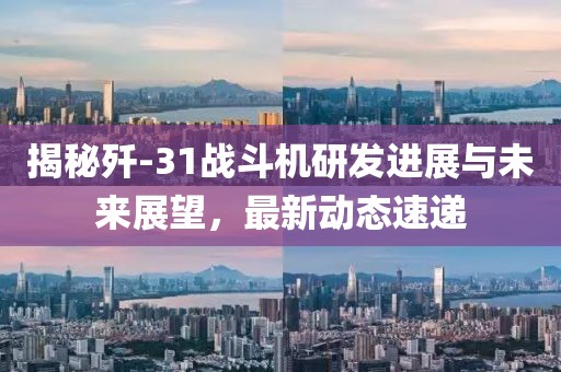 揭秘歼-31战斗机研发进展与未来展望，最新动态速递
