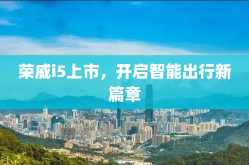 荣威i5上市，开启智能出行新篇章
