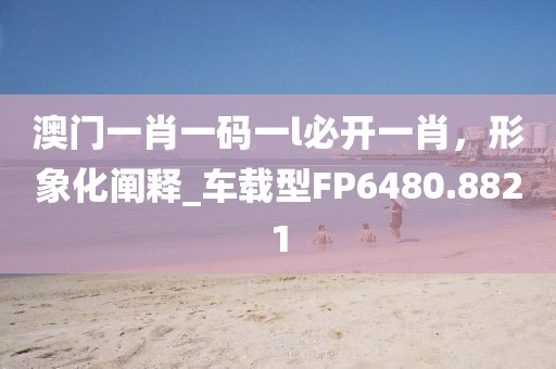 澳门一肖一码一l必开一肖，形象化阐释_车载型FP6480.8821