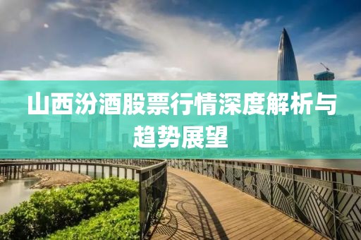 山西汾酒股票行情深度解析与趋势展望