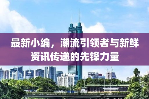 最新小编，潮流引领者与新鲜资讯传递的先锋力量