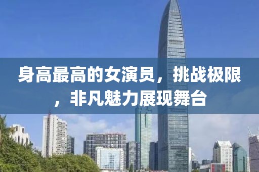 身高最高的女演员，挑战极限，非凡魅力展现舞台