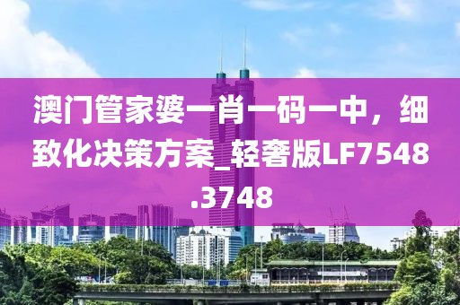 澳门管家婆一肖一码一中，细致化决策方案_轻奢版LF7548.3748