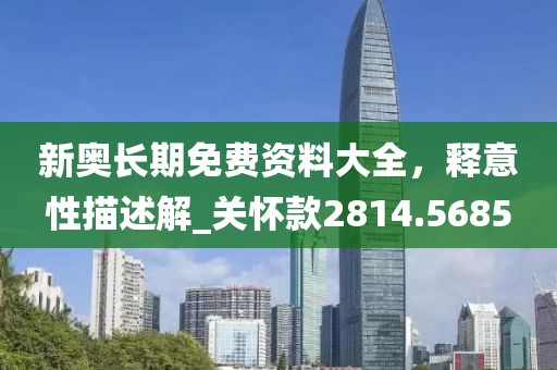 新奥长期免费资料大全，释意性描述解_关怀款2814.5685