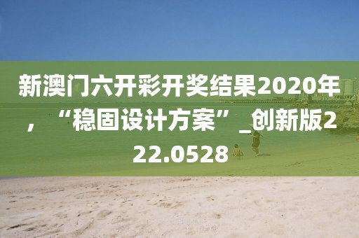 新澳门六开彩开奖结果2020年，“稳固设计方案”_创新版222.0528