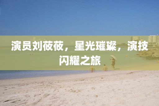 演员刘莜莜，星光璀璨，演技闪耀之旅