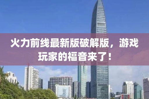 火力前线最新版破解版，游戏玩家的福音来了！