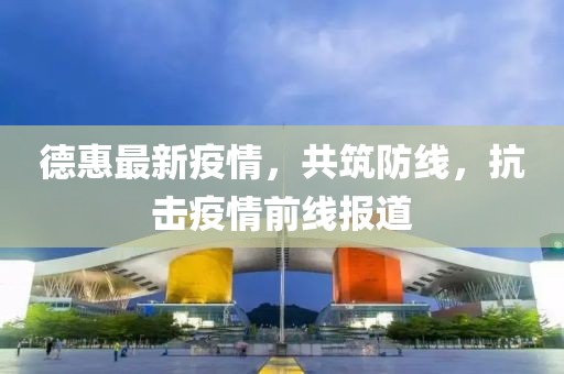 德惠最新疫情，共筑防线，抗击疫情前线报道