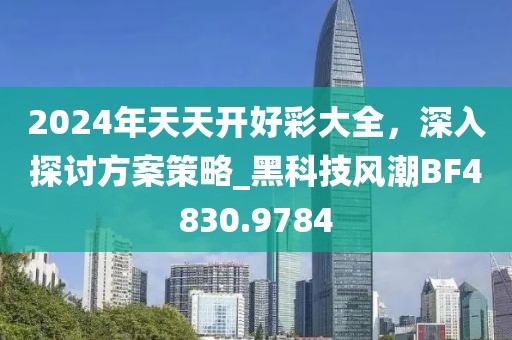 2024年天天开好彩大全，深入探讨方案策略_黑科技风潮BF4830.9784