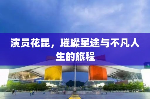 演员花昆，璀璨星途与不凡人生的旅程
