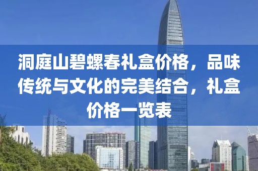 洞庭山碧螺春礼盒价格，品味传统与文化的完美结合，礼盒价格一览表