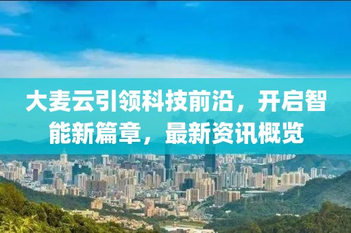 大麦云引领科技前沿，开启智能新篇章，最新资讯概览