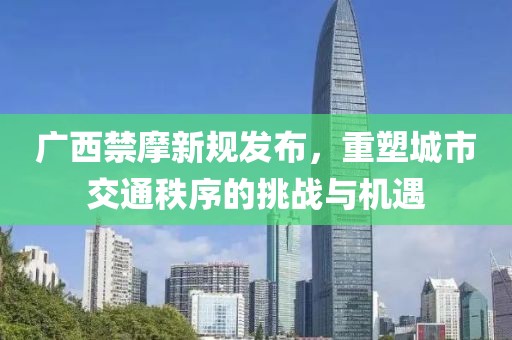 广西禁摩新规发布，重塑城市交通秩序的挑战与机遇