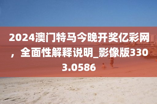 2024澳门特马今晚开奖亿彩网，全面性解释说明_影像版3303.0586
