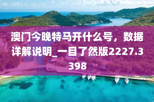 澳门今晚特马开什么号，数据详解说明_一目了然版2227.3398