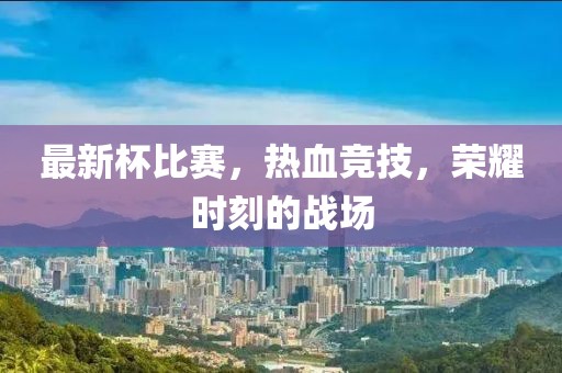 最新杯比赛，热血竞技，荣耀时刻的战场