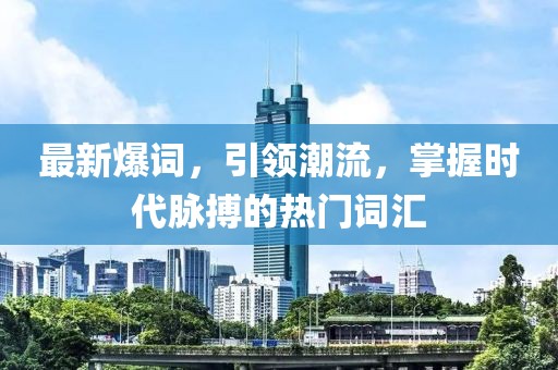 最新爆词，引领潮流，掌握时代脉搏的热门词汇