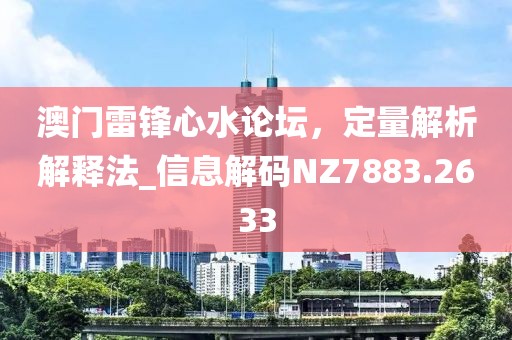 澳门雷锋心水论坛，定量解析解释法_信息解码NZ7883.2633