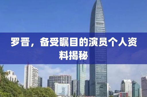 罗晋，备受瞩目的演员个人资料揭秘