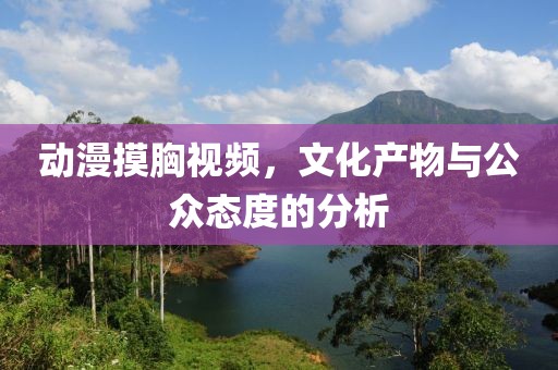 动漫摸胸视频，文化产物与公众态度的分析