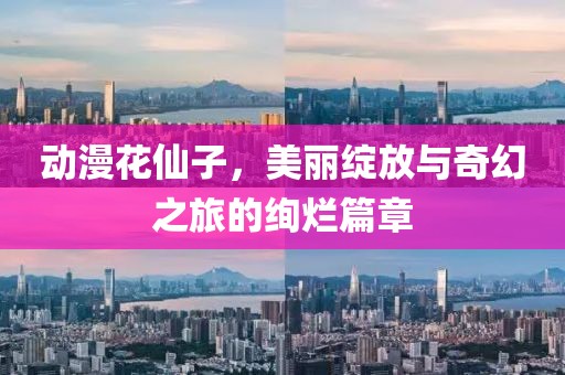 动漫花仙子，美丽绽放与奇幻之旅的绚烂篇章