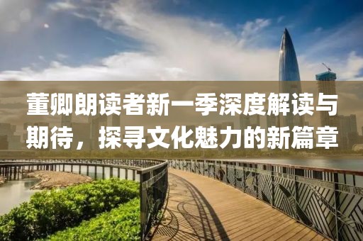 董卿朗读者新一季深度解读与期待，探寻文化魅力的新篇章