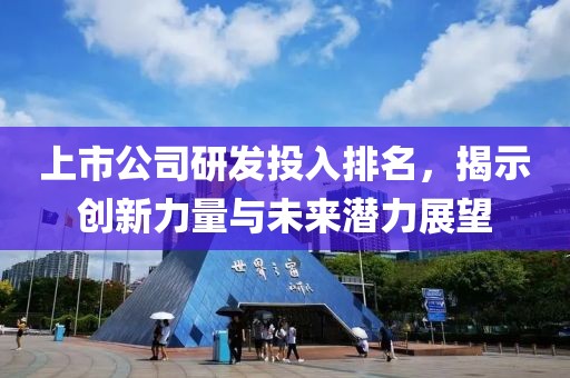 上市公司研发投入排名，揭示创新力量与未来潜力展望