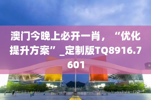 澳门今晚上必开一肖，“优化提升方案”_定制版TQ8916.7601