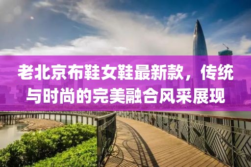 老北京布鞋女鞋最新款，传统与时尚的完美融合风采展现