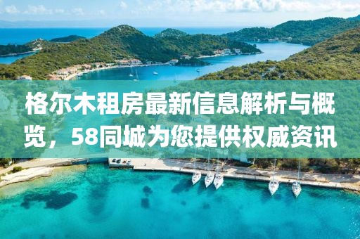 格尔木租房最新信息解析与概览，58同城为您提供权威资讯