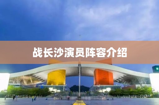 战长沙演员阵容介绍