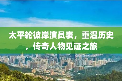 太平轮彼岸演员表，重温历史，传奇人物见证之旅