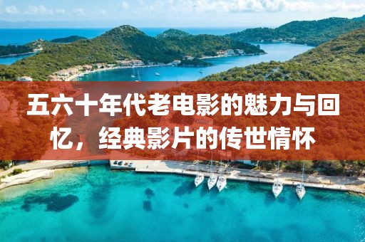 五六十年代老电影的魅力与回忆，经典影片的传世情怀