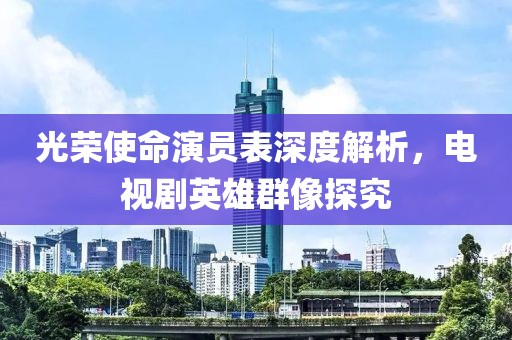 光荣使命演员表深度解析，电视剧英雄群像探究