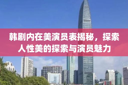 韩剧内在美演员表揭秘，探索人性美的探索与演员魅力