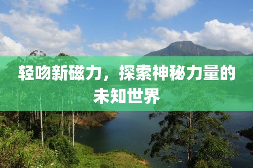 轻吻新磁力，探索神秘力量的未知世界