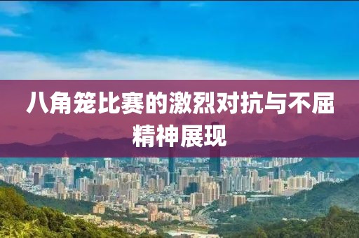八角笼比赛的激烈对抗与不屈精神展现