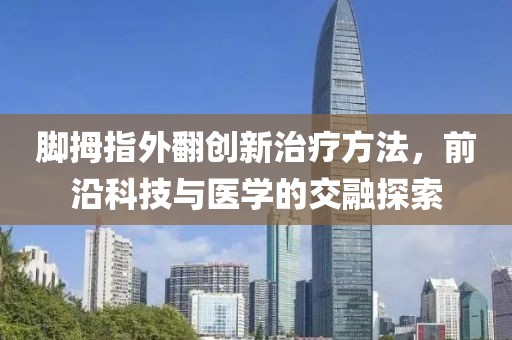 脚拇指外翻创新治疗方法，前沿科技与医学的交融探索