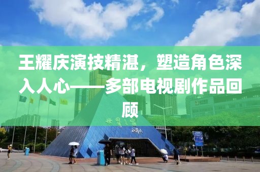 王耀庆演技精湛，塑造角色深入人心——多部电视剧作品回顾