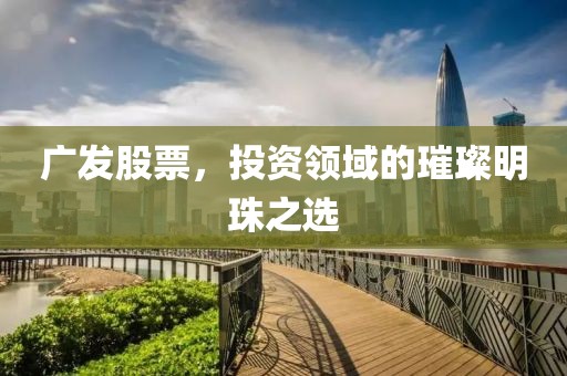 广发股票，投资领域的璀璨明珠之选
