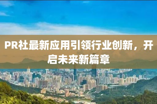 PR社最新应用引领行业创新，开启未来新篇章