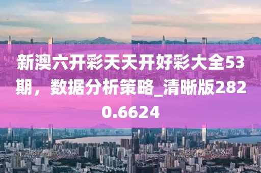新澳六开彩天天开好彩大全53期，数据分析策略_清晰版2820.6624