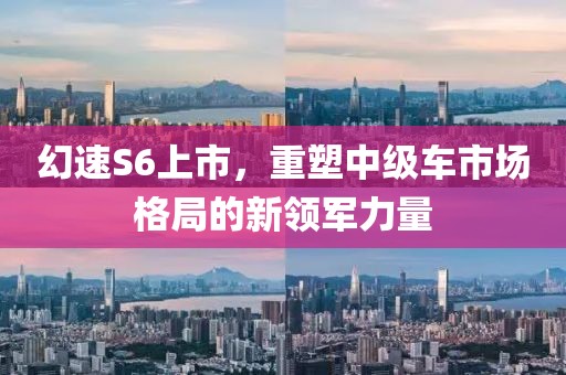 幻速S6上市，重塑中级车市场格局的新领军力量