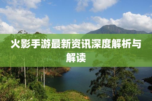 火影手游最新资讯深度解析与解读