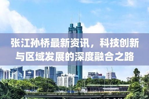 张江孙桥最新资讯，科技创新与区域发展的深度融合之路