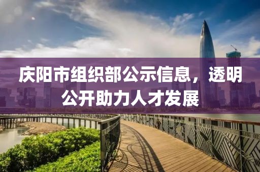 庆阳市组织部公示信息，透明公开助力人才发展